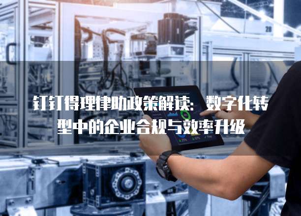 钉钉得理律助政策解读:数字化转型中的企业合规与效率升级