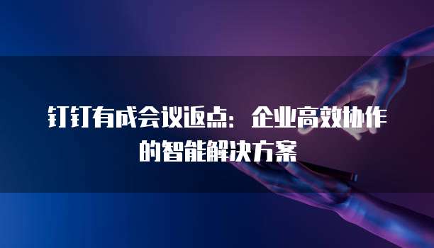 钉钉有成会议返点:企业高效协作的智能解决方案