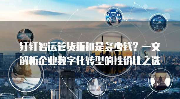 钉钉智运管货折扣是多少钱？一文解析企业数字化转型的性价比之选