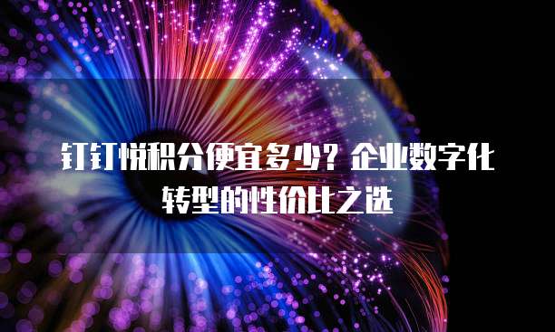 钉钉悦积分便宜多少?企业数字化转型的性价比之选