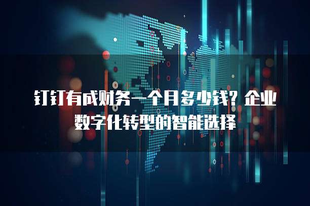 钉钉有成财务一个月多少钱?企业数字化转型的智能选择
