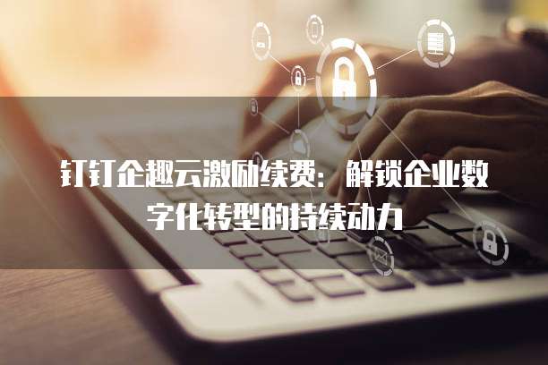 钉钉企趣云激励续费:解锁企业数字化转型的持续动力