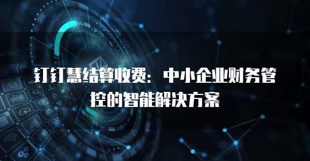 钉钉慧结算收费:中小企业财务管控的智能解决方案