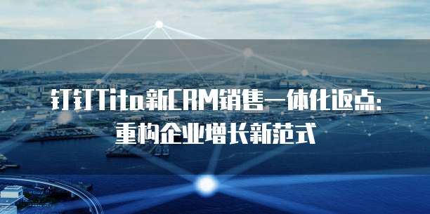 钉钉Tita新CRM销售一体化返点：重构企业增长新范式