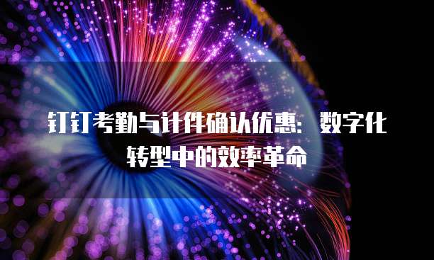 钉钉考勤与计件确认优惠:数字化转型中的效率革命