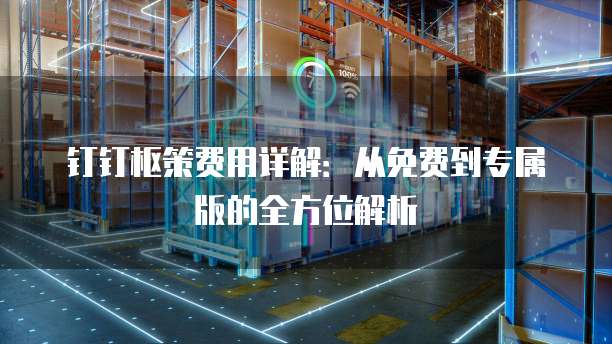 钉钉枢策费用详解:从免费到专属版的全方位解析