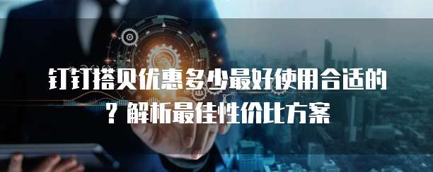 钉钉搭贝优惠多少最好使用合适的？解析最佳性价比方案