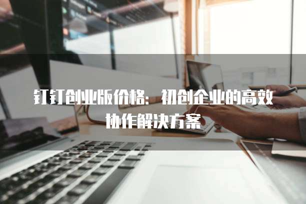钉钉创业版价格：初创企业的高效协作解决方案