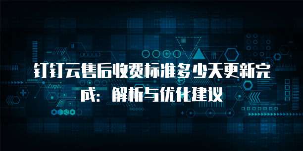 钉钉云售后收费标准多少天更新完成：解析与优化建议