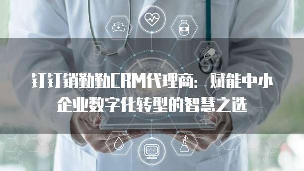 钉钉销勤勤CRM代理商:赋能中小企业数字化转型的智慧之选