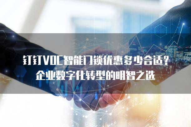 钉钉VOC智能门锁优惠多少合适？企业数字化转型的明智之选