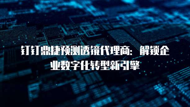 钉钉鼎捷预测透镜代理商:解锁企业数字化转型新引擎