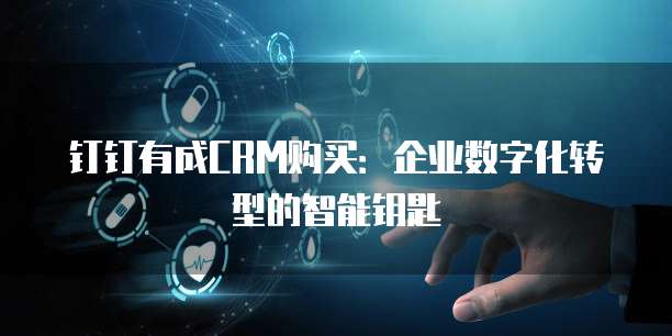 钉钉有成CRM购买:企业数字化转型的智能钥匙