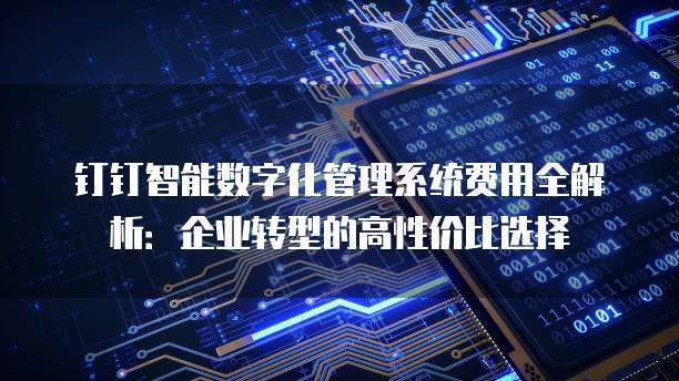 钉钉智能数字化管理系统费用全解析:企业转型的高性价比选择
