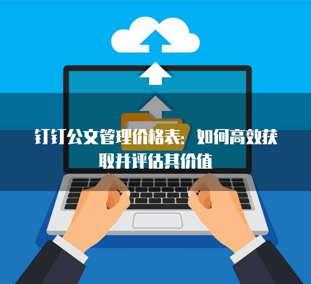 钉钉公文管理价格表:如何高效获取并评估其价值