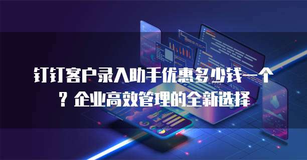 钉钉客户录入助手优惠多少钱一个?企业高效管理的全新选择