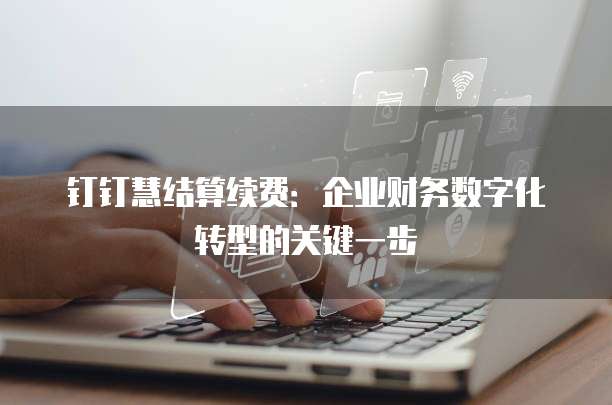 钉钉慧结算续费:企业财务数字化转型的关键一步