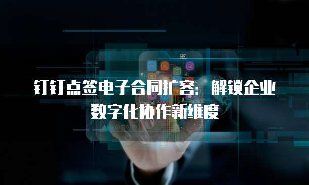 钉钉点签电子合同扩容:解锁企业数字化协作新维度