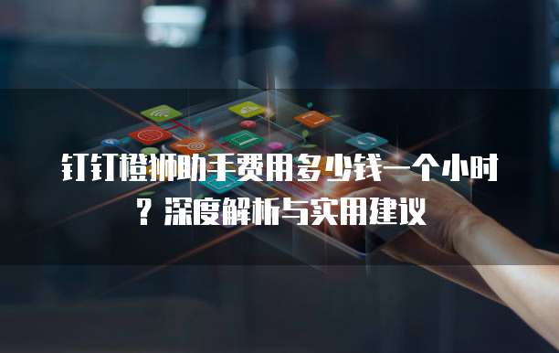 钉钉橙狮助手费用多少钱一个小时?深度解析与实用建议