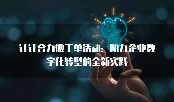 钉钉合力微工单活动:助力企业数字化转型的全新实践
