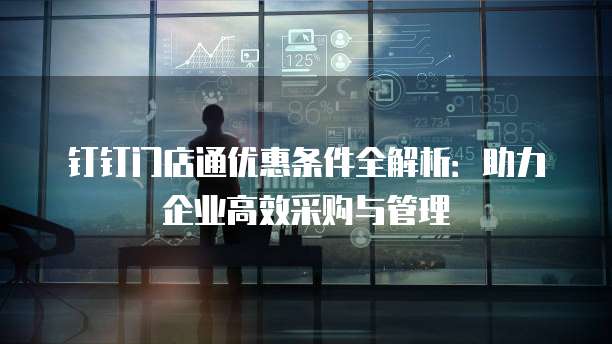 钉钉门店通优惠条件全解析:助力企业高效采购与管理