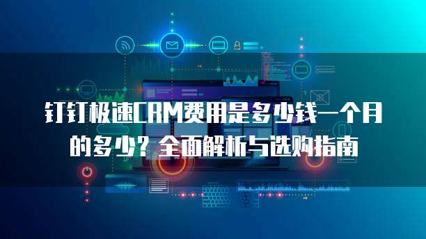 钉钉极速CRM费用是多少钱一个月的多少?全面解析与选购指南