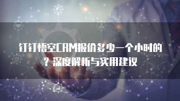 钉钉悟空CRM报价多少一个小时的?深度解析与实用建议