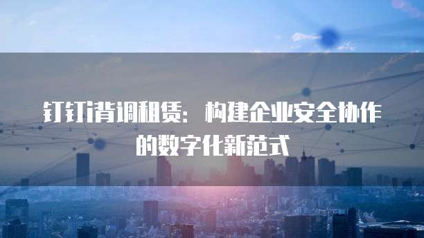 钉钉i背调租赁:构建企业安全协作的数字化新范式