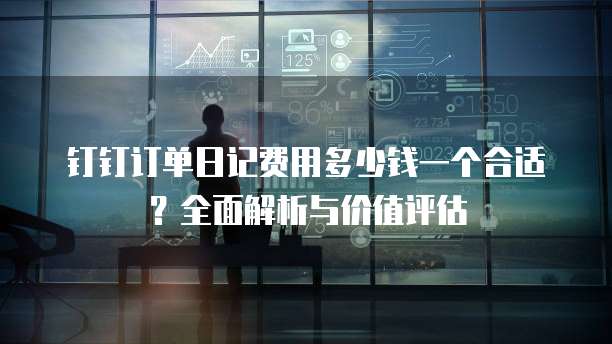 钉钉订单日记费用多少钱一个合适?全面解析与价值评估