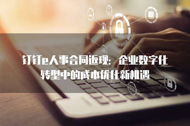 钉钉e人事合同返现：企业数字化转型中的成本优化新机遇