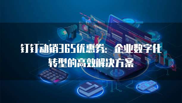 钉钉动销365优惠券:企业数字化转型的高效解决方案