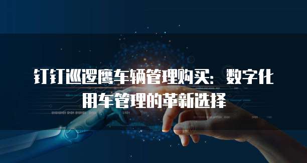 钉钉巡逻鹰车辆管理购买:数字化用车管理的革新选择