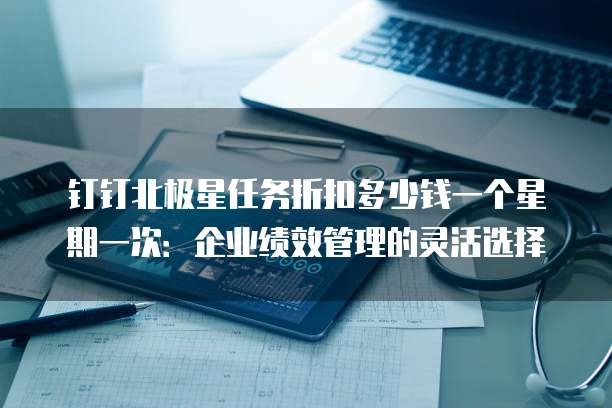 钉钉北极星任务折扣多少钱一个星期一次:企业绩效管理的灵活选择