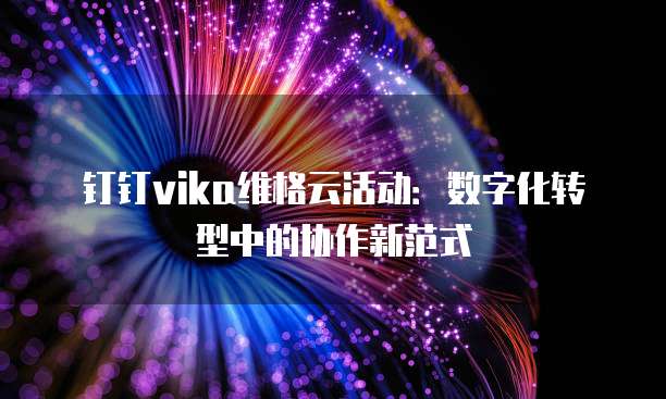 钉钉vika维格云活动:数字化转型中的协作新范式