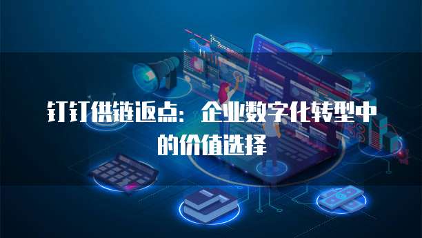 钉钉供链返点:企业数字化转型中的价值选择
