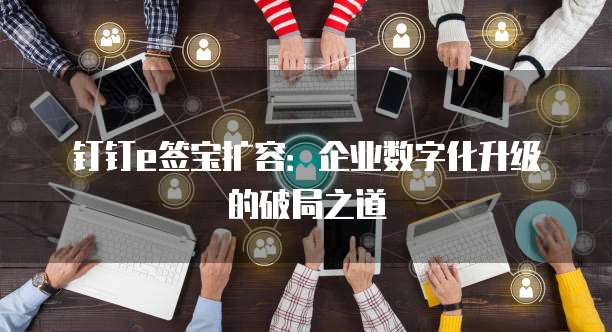 钉钉e签宝扩容:企业数字化升级的破局之道