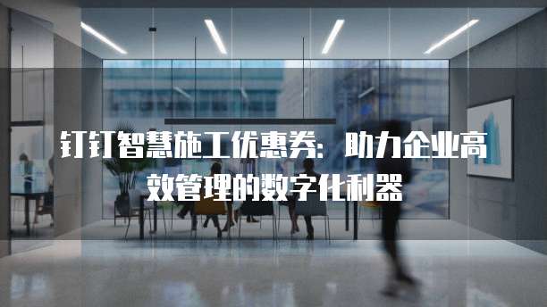 钉钉智慧施工优惠券:助力企业高效管理的数字化利器