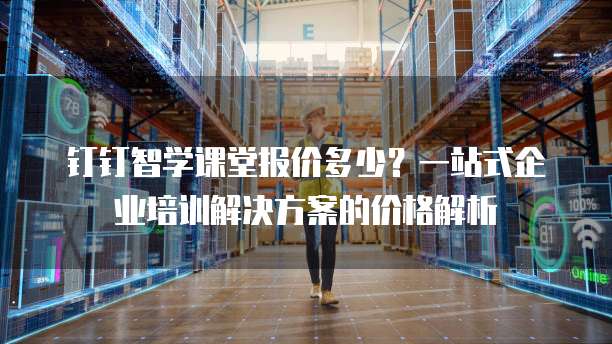 钉钉智学课堂报价多少?一站式企业培训解决方案的价格解析