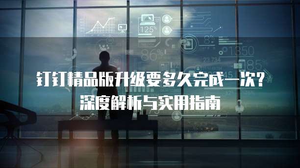 钉钉精品版升级要多久完成一次？深度解析与实用指南