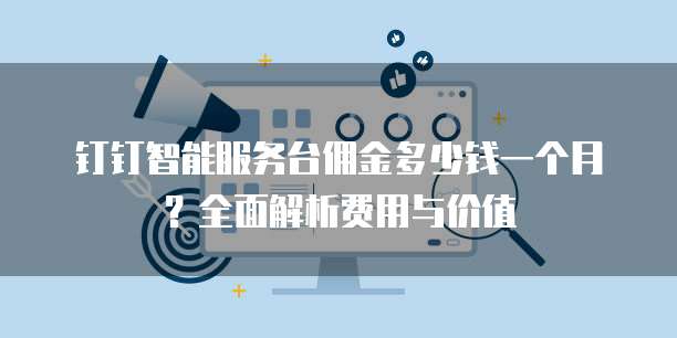 钉钉智能服务台佣金多少钱一个月？全面解析费用与价值