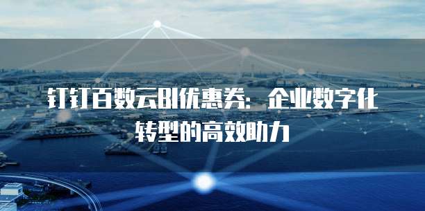 钉钉百数云BI优惠券:企业数字化转型的高效助力