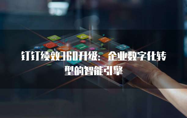 钉钉绩效360升级：企业数字化转型的智能引擎