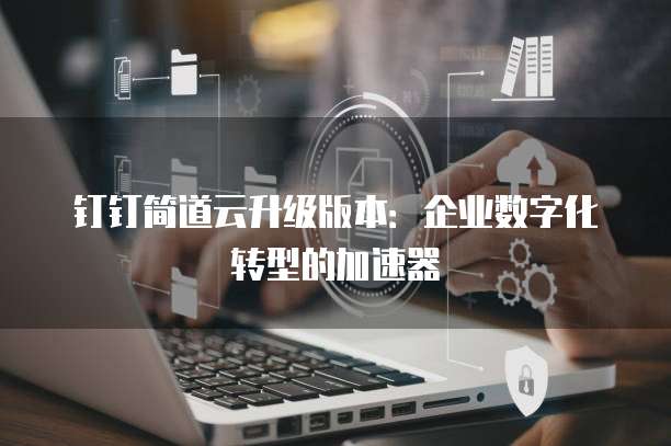 钉钉简道云升级版本：企业数字化转型的加速器