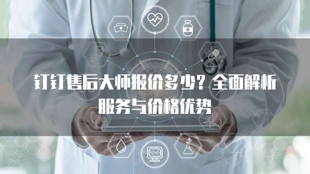 钉钉售后大师报价多少？全面解析服务与价格优势