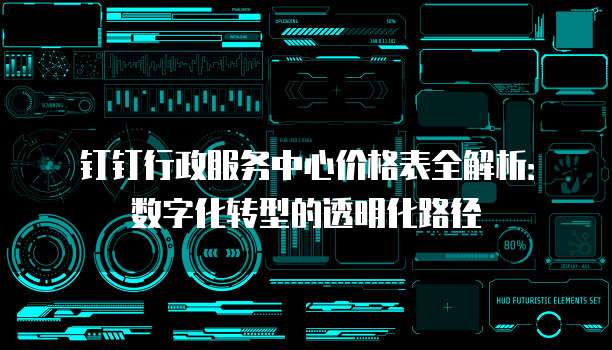 钉钉行政服务中心价格表全解析:数字化转型的透明化路径