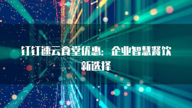 钉钉速云食堂优惠:企业智慧餐饮新选择