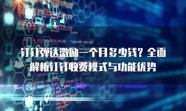 钉钉弹达激励一个月多少钱?全面解析钉钉收费模式与功能优势