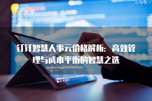 钉钉智慧人事云价格解析:高效管理与成本平衡的智慧之选