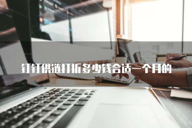 钉钉供链打折多少钱合适一个月的