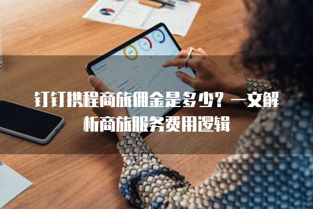 钉钉携程商旅佣金是多少?一文解析商旅服务费用逻辑